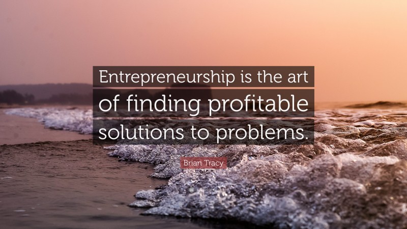 Brian Tracy Quote: “Entrepreneurship is the art of finding profitable solutions to problems.”