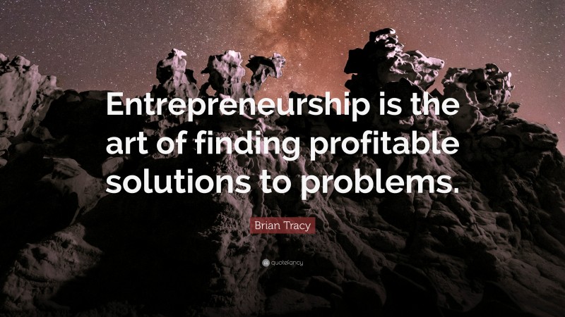 Brian Tracy Quote: “Entrepreneurship is the art of finding profitable solutions to problems.”