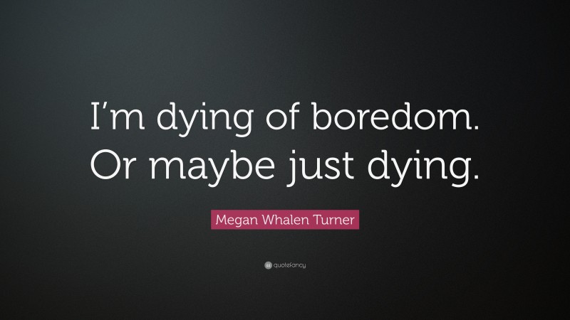 Megan Whalen Turner Quote: “I’m dying of boredom. Or maybe just dying.”