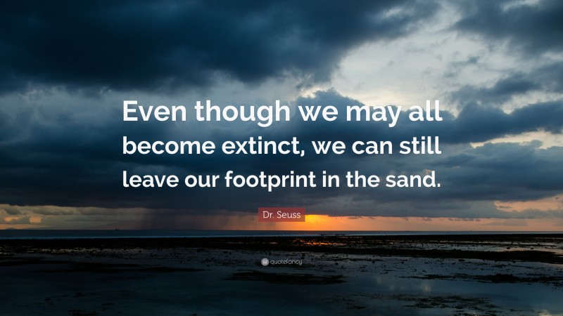 Dr. Seuss Quote: “Even though we may all become extinct, we can still leave our footprint in the sand.”