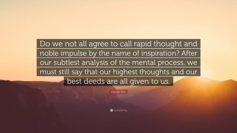 George Eliot Quote: “Do we not all agree to call rapid thought and noble impulse by the name of inspiration? After our subtlest analysis of the mental process, we must still say that our highest thoughts and our best deeds are all given to us.”