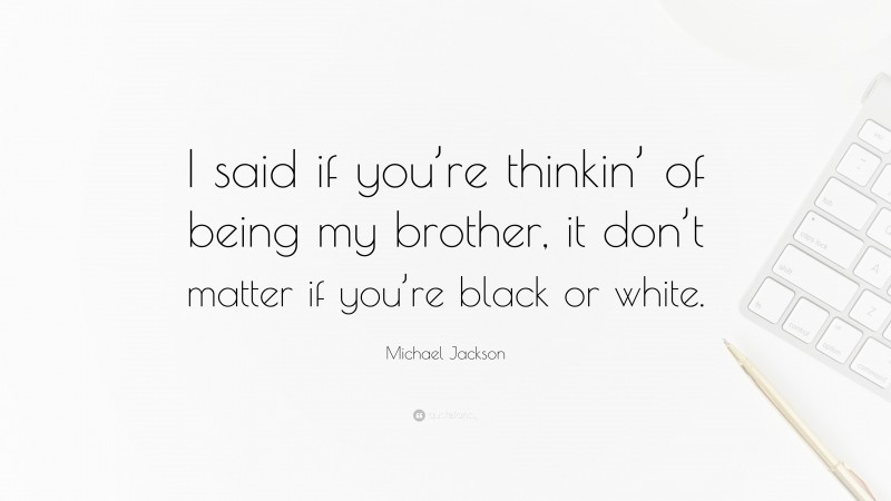 Michael Jackson Quote: “I said if you’re thinkin’ of being my brother, it don’t matter if you’re black or white.”
