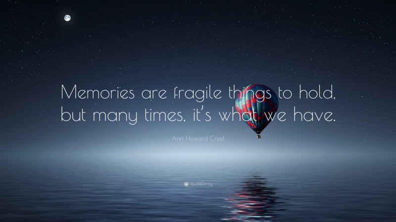 Ann Howard Creel Quote: “Memories are fragile things to hold, but many times, it’s what we have.”