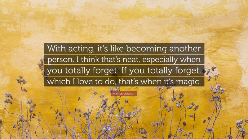Michael Jackson Quote: “With acting, it’s like becoming another person. I think that’s neat, especially when you totally forget. If you totally forget, which I love to do, that’s when it’s magic.”