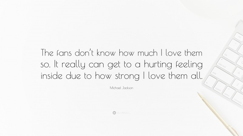 Michael Jackson Quote: “The fans don’t know how much I love them so. It really can get to a hurting feeling inside due to how strong I love them all.”
