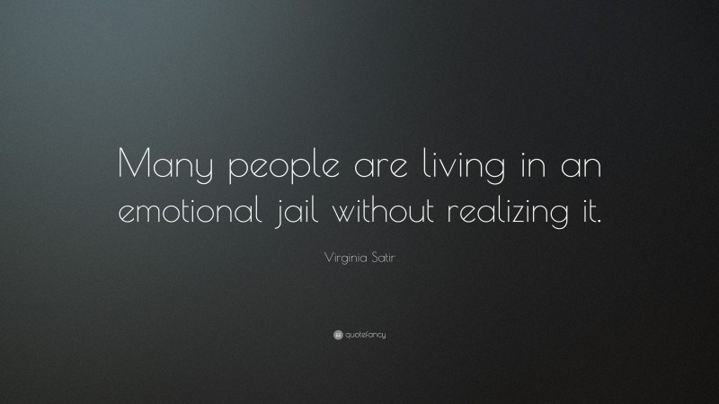 Virginia Satir Quote: “Many people are living in an emotional jail without realizing it.”