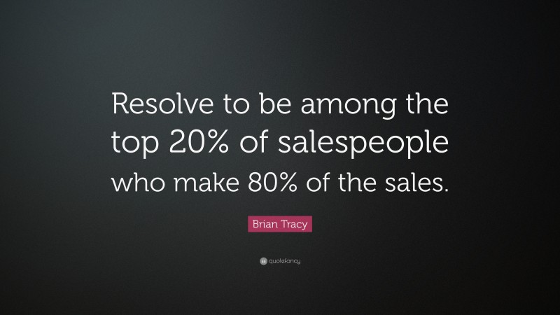 Brian Tracy Quote: “Resolve to be among the top 20% of salespeople who make 80% of the sales.”