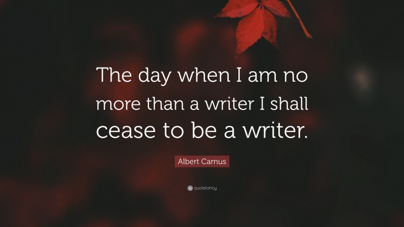 Albert Camus Quote: “The day when I am no more than a writer I shall cease to be a writer.”