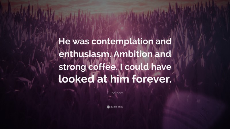 E. Lockhart Quote: “He was contemplation and enthusiasm. Ambition and strong coffee. I could have looked at him forever.”