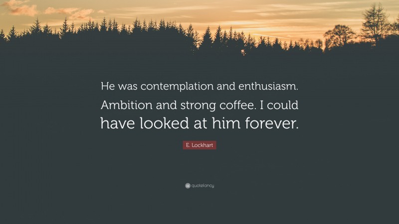 E. Lockhart Quote: “He was contemplation and enthusiasm. Ambition and strong coffee. I could have looked at him forever.”