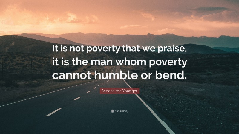 Seneca the Younger Quote: “It is not poverty that we praise, it is the man whom poverty cannot humble or bend.”