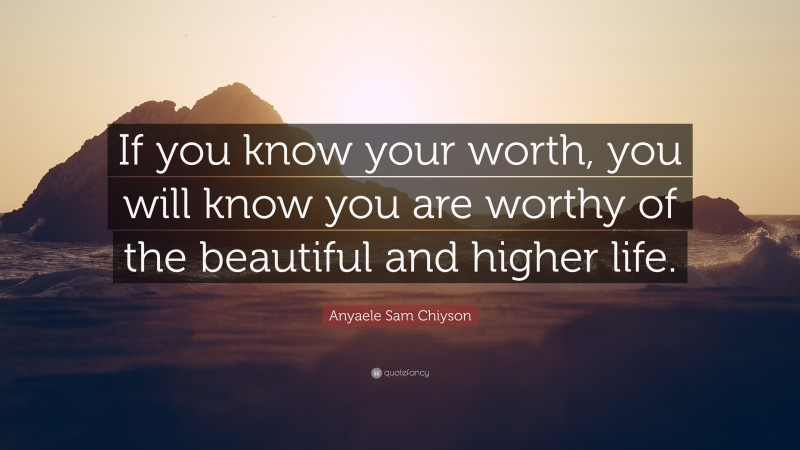 Anyaele Sam Chiyson Quote: “If you know your worth, you will know you are worthy of the beautiful and higher life.”