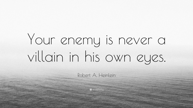 Robert A. Heinlein Quote: “Your enemy is never a villain in his own eyes.”