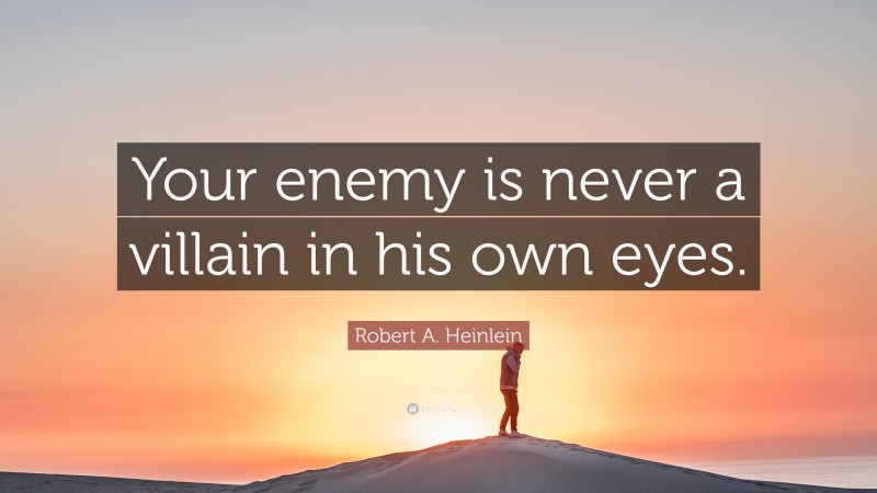 Robert A. Heinlein Quote: “Your enemy is never a villain in his own eyes.”