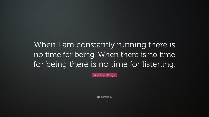 Madeleine L'Engle Quote: “When I am constantly running there is no time for being. When there is no time for being there is no time for listening.”