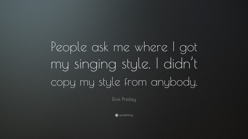 Elvis Presley Quote: “People ask me where I got my singing style. I didn’t copy my style from anybody.”