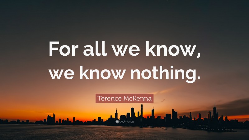 Terence McKenna Quote: “For all we know, we know nothing.”