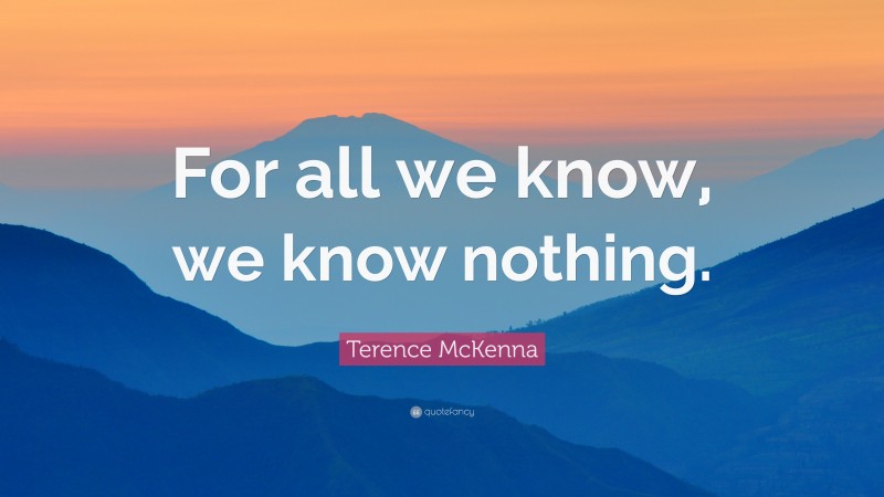 Terence McKenna Quote: “For all we know, we know nothing.”