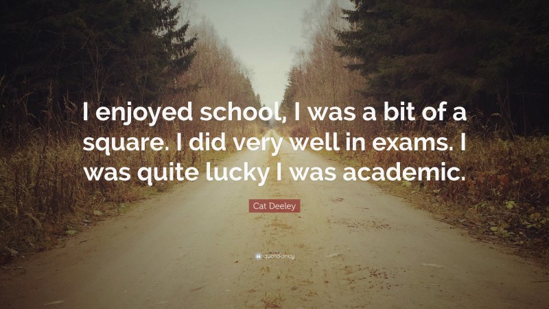 Cat Deeley Quote: “I enjoyed school, I was a bit of a square. I did very well in exams. I was quite lucky I was academic.”