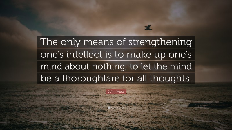 John Keats Quote: “The only means of strengthening one’s intellect is to make up one’s mind about nothing, to let the mind be a thoroughfare for all thoughts.”