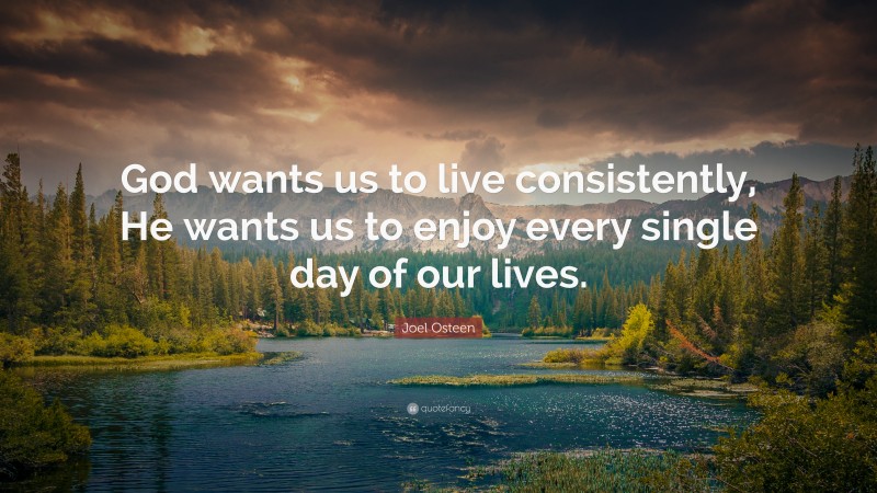 Joel Osteen Quote: “God wants us to live consistently, He wants us to enjoy every single day of our lives.”