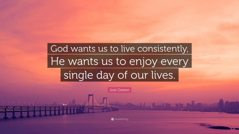 Joel Osteen Quote: “God wants us to live consistently, He wants us to enjoy every single day of our lives.”