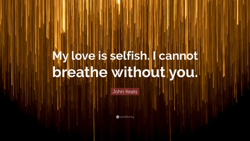 John Keats Quote: “My love is selfish. I cannot breathe without you.”