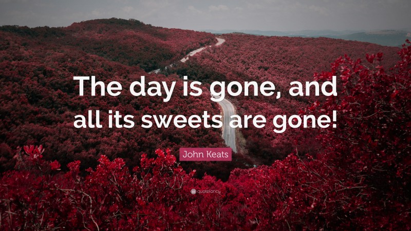 John Keats Quote: “The day is gone, and all its sweets are gone!”