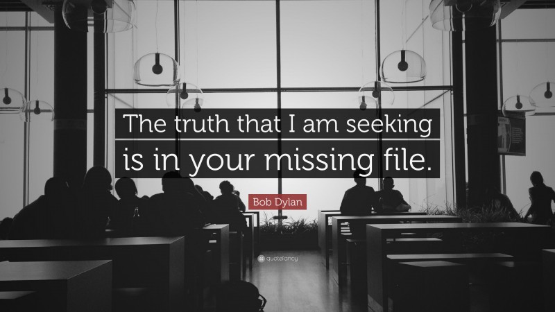 Bob Dylan Quote: “The truth that I am seeking is in your missing file.”