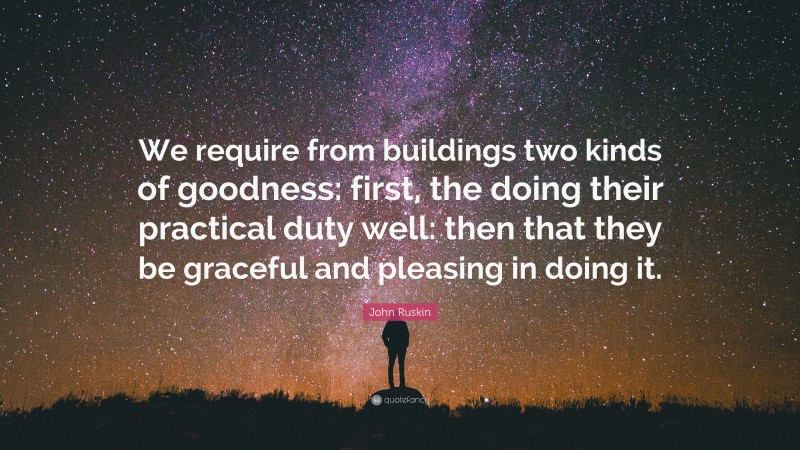 John Ruskin Quote: “We require from buildings two kinds of goodness: first, the doing their practical duty well: then that they be graceful and pleasing in doing it.”