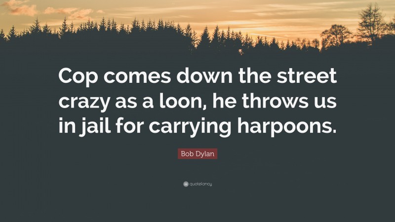 Bob Dylan Quote: “Cop comes down the street crazy as a loon, he throws us in jail for carrying harpoons.”