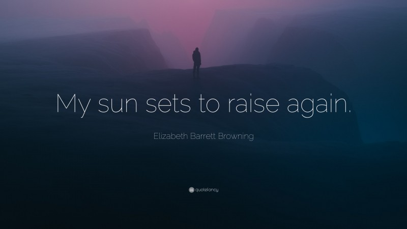 Elizabeth Barrett Browning Quote: “My sun sets to raise again.”