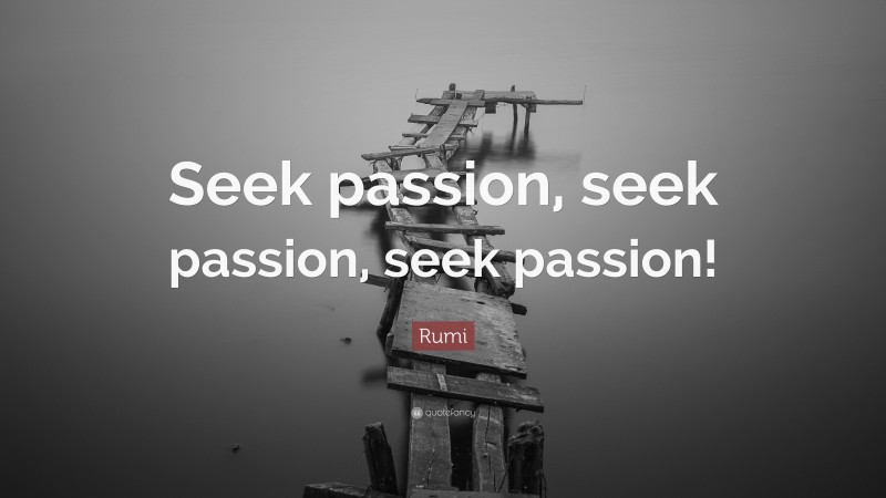 Rumi Quote: “Seek passion, seek passion, seek passion!”