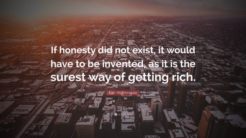 Earl Nightingale Quote: “If honesty did not exist, it would have to be invented, as it is the surest way of getting rich.”