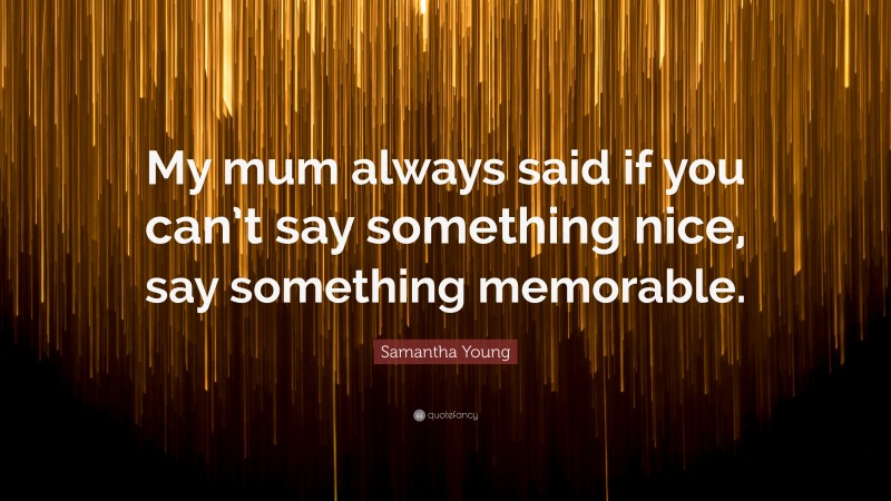 Samantha Young Quote: “My mum always said if you can’t say something nice, say something memorable.”
