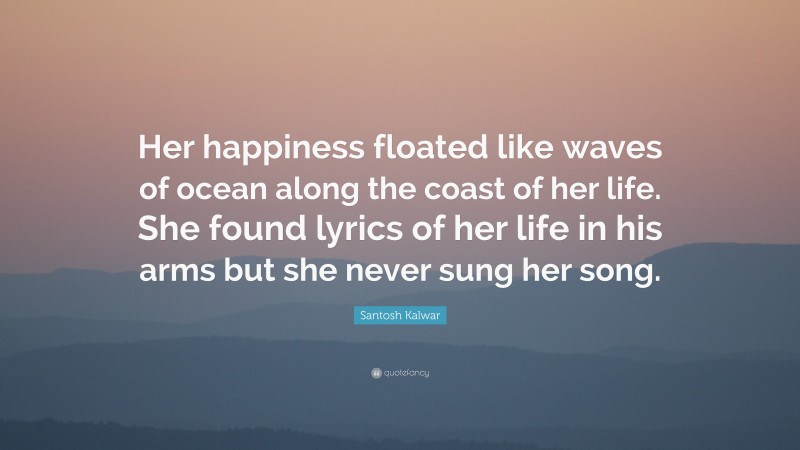 Santosh Kalwar Quote: “Her happiness floated like waves of ocean along the coast of her life. She found lyrics of her life in his arms but she never sung her song.”