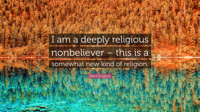 Albert Einstein Quote: “I am a deeply religious nonbeliever – this is a somewhat new kind of religion.”