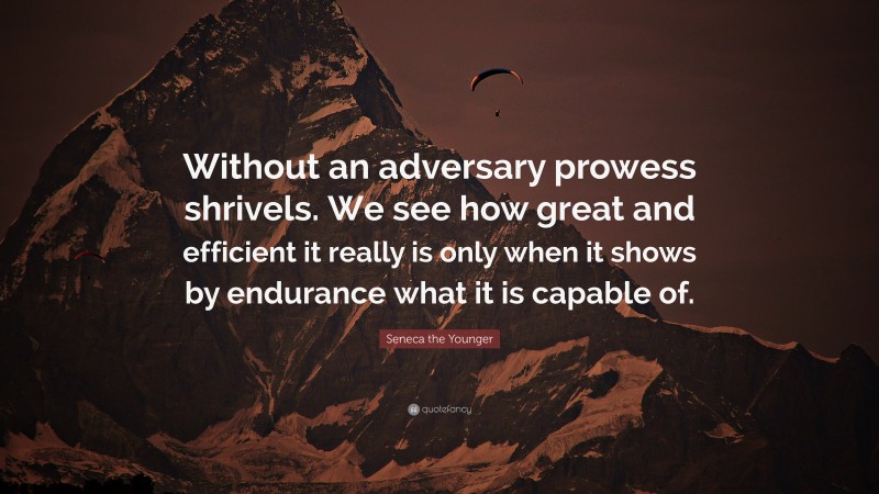 Seneca the Younger Quote: “Without an adversary prowess shrivels. We see how great and efficient it really is only when it shows by endurance what it is capable of.”