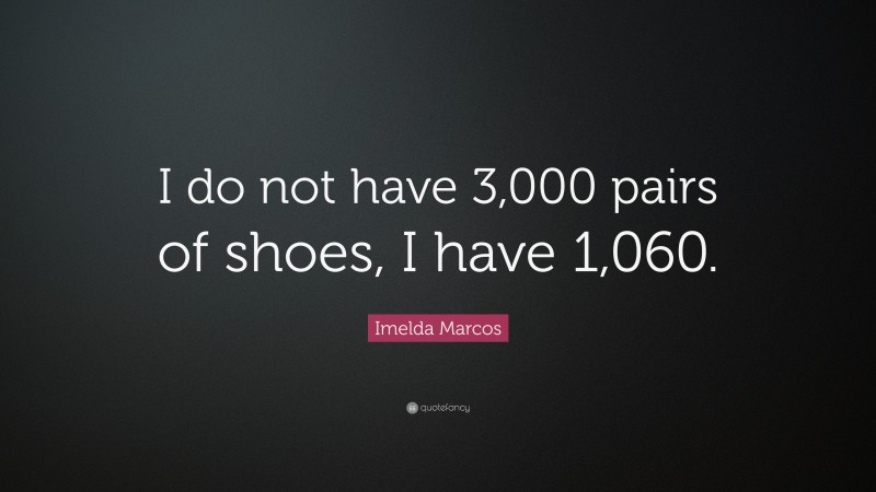 Imelda Marcos Quote: “I do not have 3,000 pairs of shoes, I have 1,060.”