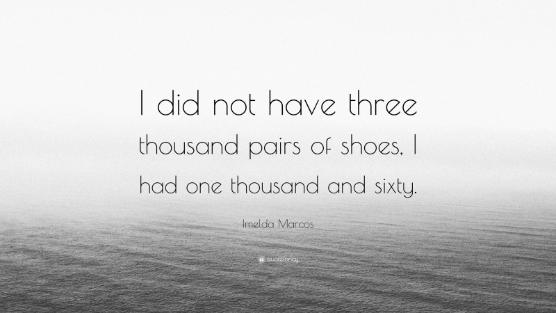 Imelda Marcos Quote: “I did not have three thousand pairs of shoes, I had one thousand and sixty.”