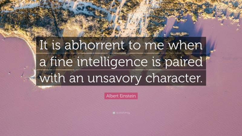 Albert Einstein Quote: “It is abhorrent to me when a fine intelligence is paired with an unsavory character.”