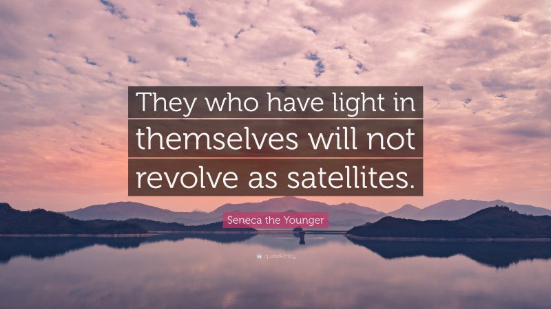 Seneca the Younger Quote: “They who have light in themselves will not revolve as satellites.”
