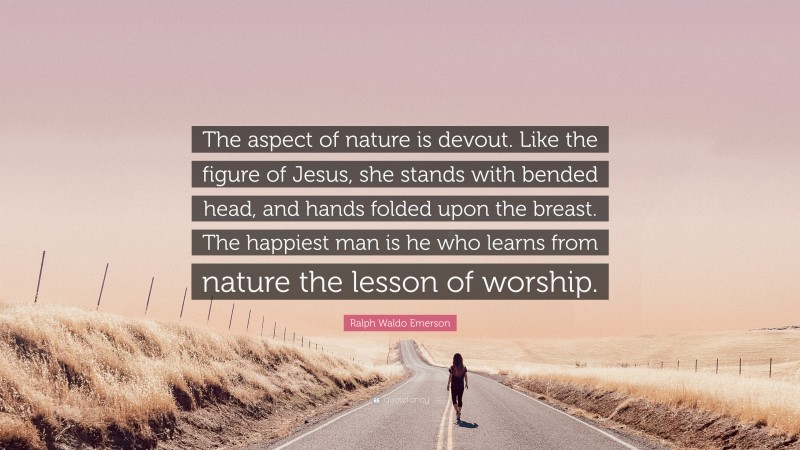 Ralph Waldo Emerson Quote: “The aspect of nature is devout. Like the figure of Jesus, she stands with bended head, and hands folded upon the breast. The happiest man is he who learns from nature the lesson of worship.”