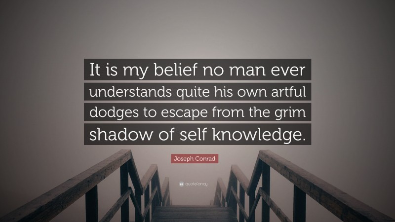 Joseph Conrad Quote: “It is my belief no man ever understands quite his own artful dodges to escape from the grim shadow of self knowledge.”