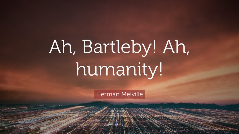 Herman Melville Quote: “Ah, Bartleby! Ah, humanity!”