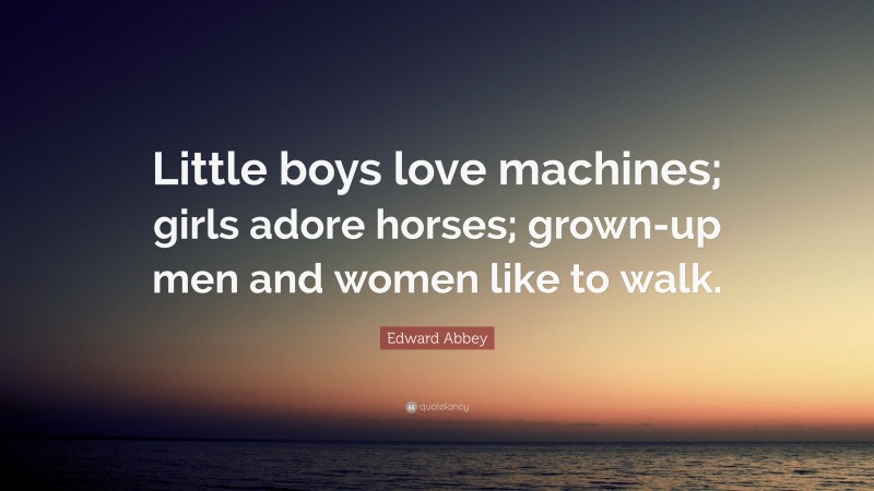 Edward Abbey Quote: “Little boys love machines; girls adore horses; grown-up men and women like to walk.”