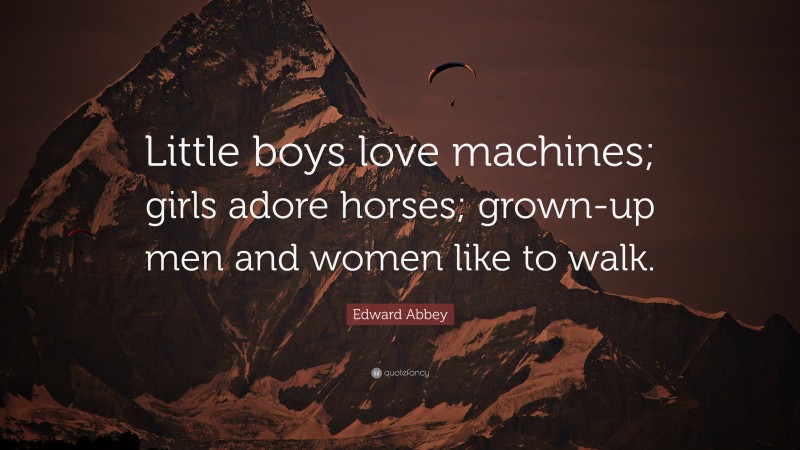 Edward Abbey Quote: “Little boys love machines; girls adore horses; grown-up men and women like to walk.”