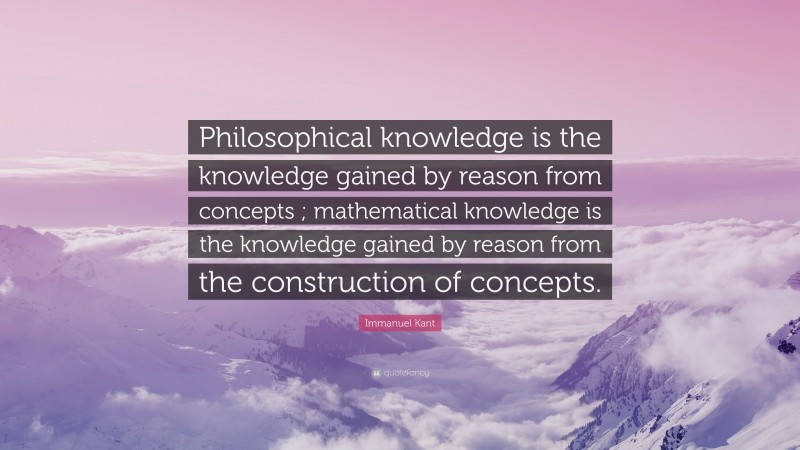 Immanuel Kant Quote: “Philosophical knowledge is the knowledge gained by reason from concepts ; mathematical knowledge is the knowledge gained by reason from the construction of concepts.”