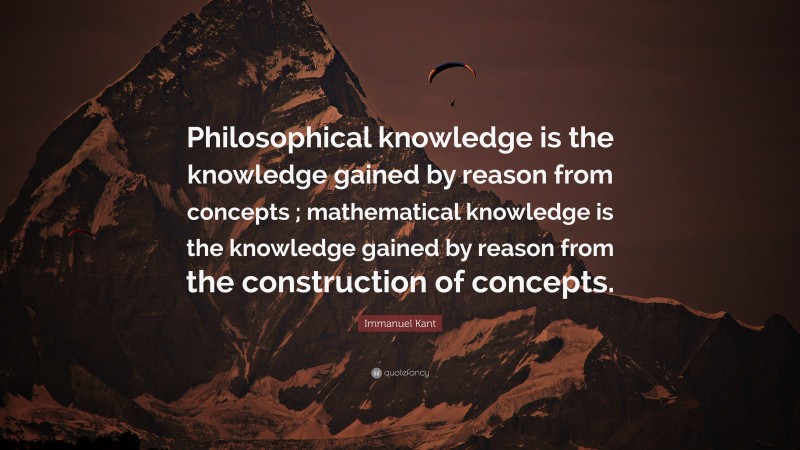 Immanuel Kant Quote: “Philosophical knowledge is the knowledge gained by reason from concepts ; mathematical knowledge is the knowledge gained by reason from the construction of concepts.”