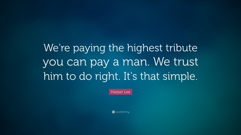 Harper Lee Quote: “We're paying the highest tribute you can pay a man. We trust him to do right. It's that simple.”